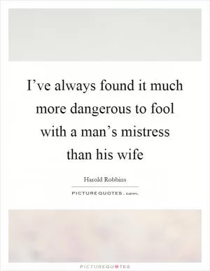 I’ve always found it much more dangerous to fool with a man’s mistress than his wife Picture Quote #1