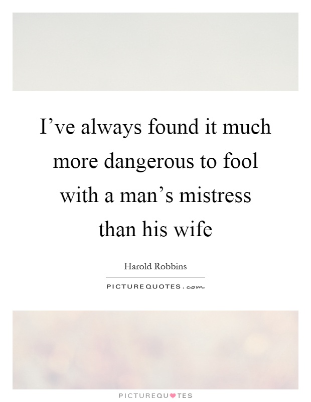 I've always found it much more dangerous to fool with a man's mistress than his wife Picture Quote #1