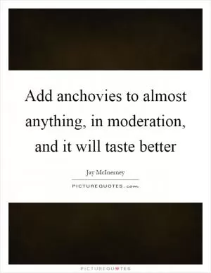 Add anchovies to almost anything, in moderation, and it will taste better Picture Quote #1