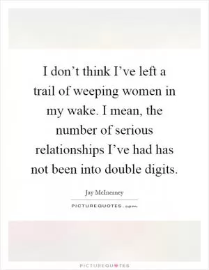 I don’t think I’ve left a trail of weeping women in my wake. I mean, the number of serious relationships I’ve had has not been into double digits Picture Quote #1