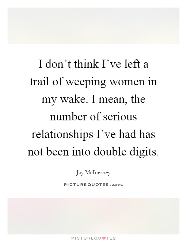 I don't think I've left a trail of weeping women in my wake. I mean, the number of serious relationships I've had has not been into double digits Picture Quote #1
