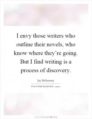 I envy those writers who outline their novels, who know where they’re going. But I find writing is a process of discovery Picture Quote #1