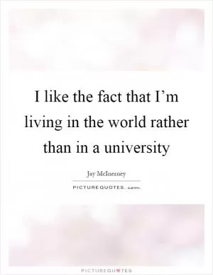 I like the fact that I’m living in the world rather than in a university Picture Quote #1