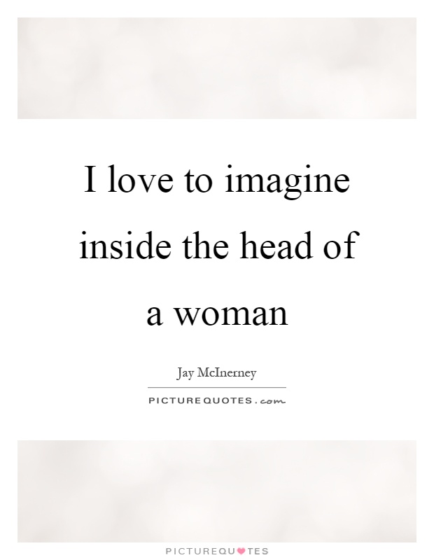 I love to imagine inside the head of a woman Picture Quote #1