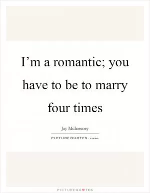 I’m a romantic; you have to be to marry four times Picture Quote #1