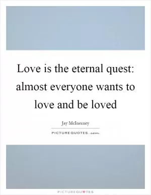 Love is the eternal quest: almost everyone wants to love and be loved Picture Quote #1