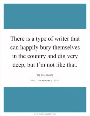 There is a type of writer that can happily bury themselves in the country and dig very deep, but I’m not like that Picture Quote #1