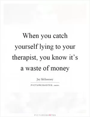 When you catch yourself lying to your therapist, you know it’s a waste of money Picture Quote #1
