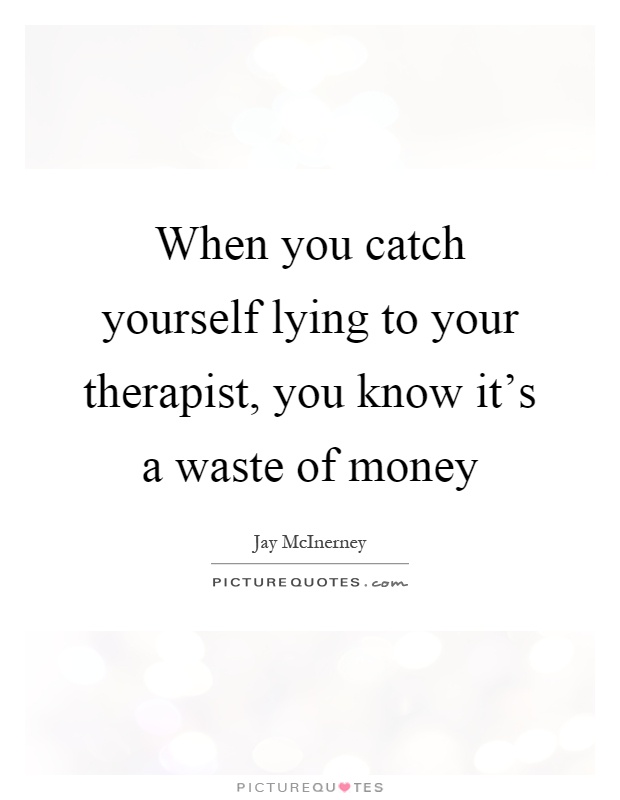 When you catch yourself lying to your therapist, you know it's a waste of money Picture Quote #1