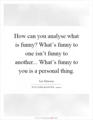 How can you analyse what is funny? What’s funny to one isn’t funny to another... What’s funny to you is a personal thing Picture Quote #1