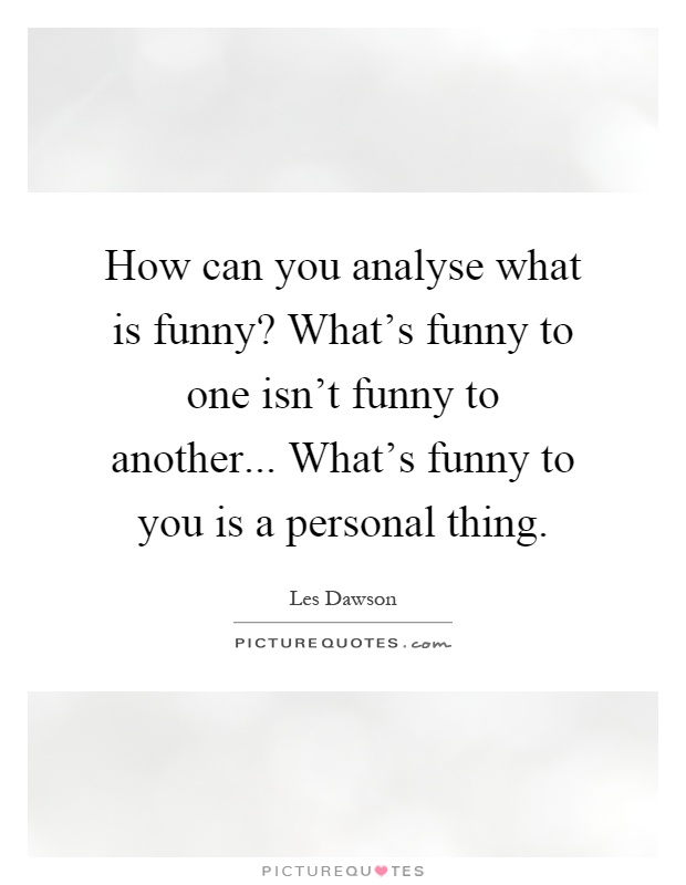 How can you analyse what is funny? What's funny to one isn't funny to another... What's funny to you is a personal thing Picture Quote #1