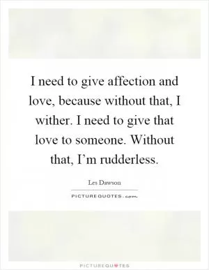 I need to give affection and love, because without that, I wither. I need to give that love to someone. Without that, I’m rudderless Picture Quote #1