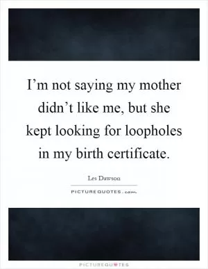 I’m not saying my mother didn’t like me, but she kept looking for loopholes in my birth certificate Picture Quote #1