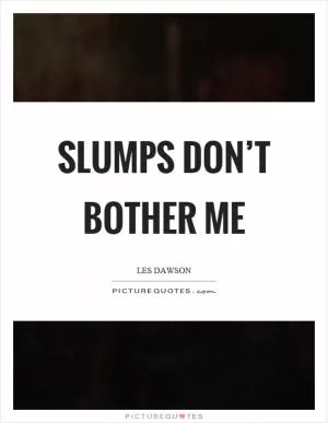 Slumps don’t bother me Picture Quote #1