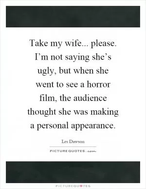 Take my wife... please. I’m not saying she’s ugly, but when she went to see a horror film, the audience thought she was making a personal appearance Picture Quote #1