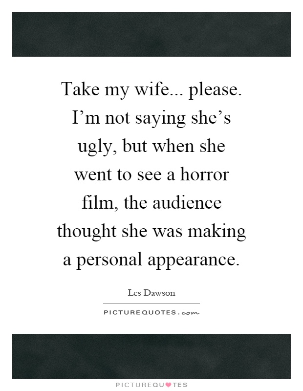 Take my wife... please. I'm not saying she's ugly, but when she went to see a horror film, the audience thought she was making a personal appearance Picture Quote #1