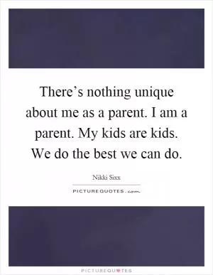 There’s nothing unique about me as a parent. I am a parent. My kids are kids. We do the best we can do Picture Quote #1