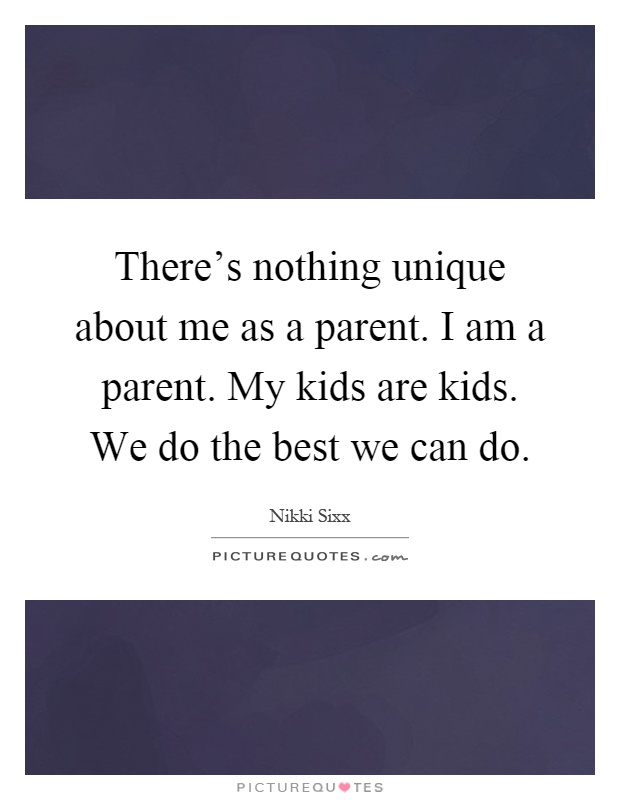 There's nothing unique about me as a parent. I am a parent. My kids are kids. We do the best we can do Picture Quote #1