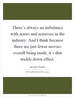There’s always an imbalance with actors and actresses in the industry. And I think because there are just fewer movies overall being made, it’s that trickle down effect Picture Quote #1