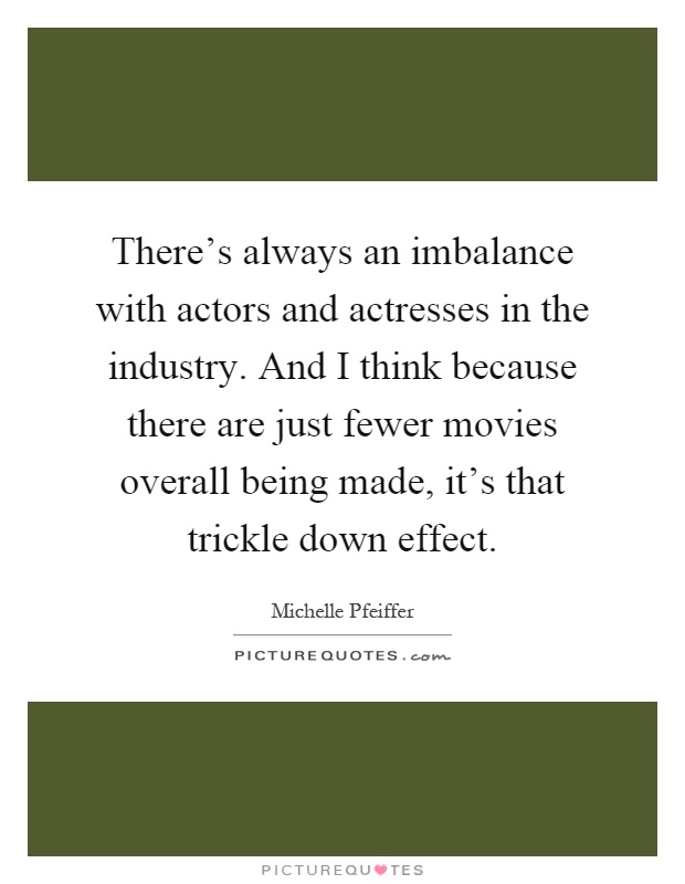 There's always an imbalance with actors and actresses in the industry. And I think because there are just fewer movies overall being made, it's that trickle down effect Picture Quote #1