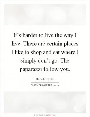 It’s harder to live the way I live. There are certain places I like to shop and eat where I simply don’t go. The paparazzi follow you Picture Quote #1