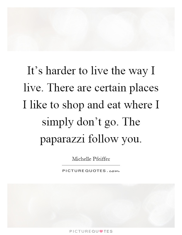 It's harder to live the way I live. There are certain places I like to shop and eat where I simply don't go. The paparazzi follow you Picture Quote #1