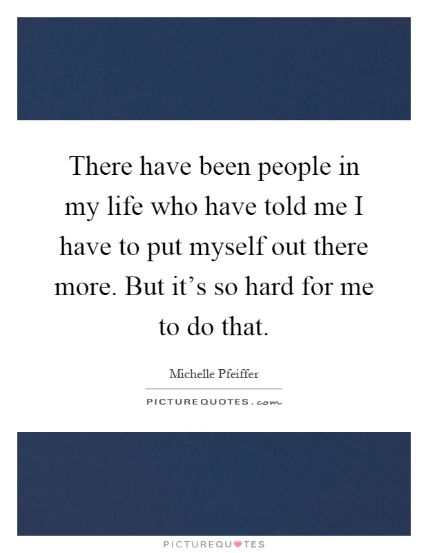 There have been people in my life who have told me I have to put myself out there more. But it's so hard for me to do that Picture Quote #1