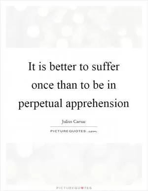 It is better to suffer once than to be in perpetual apprehension Picture Quote #1