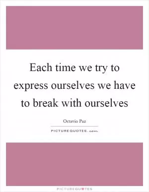 Each time we try to express ourselves we have to break with ourselves Picture Quote #1