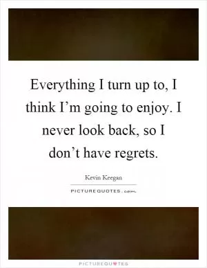 Everything I turn up to, I think I’m going to enjoy. I never look back, so I don’t have regrets Picture Quote #1