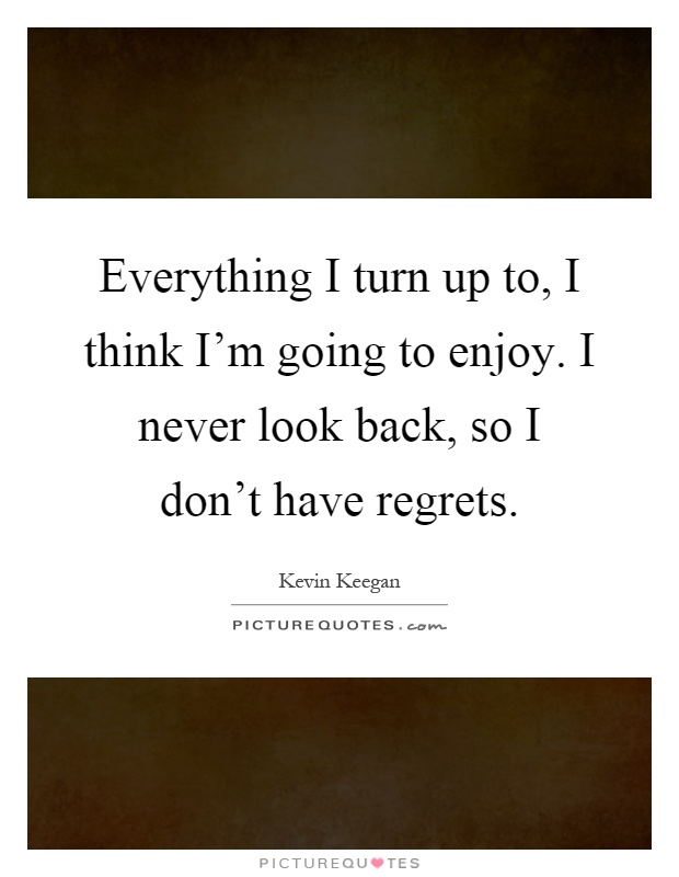 Everything I turn up to, I think I'm going to enjoy. I never look back, so I don't have regrets Picture Quote #1