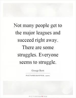 Not many people get to the major leagues and succeed right away. There are some struggles. Everyone seems to struggle Picture Quote #1