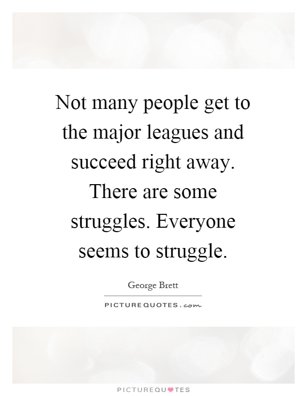 Not many people get to the major leagues and succeed right away. There are some struggles. Everyone seems to struggle Picture Quote #1