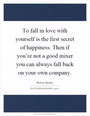 To fall in love with yourself is the first secret of happiness. Then if you’re not a good mixer you can always fall back on your own company Picture Quote #1