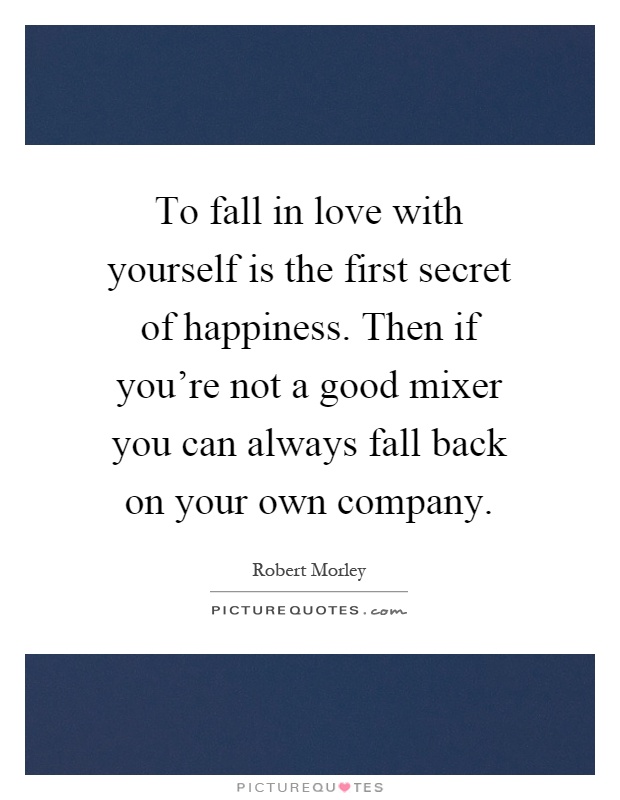 To fall in love with yourself is the first secret of happiness. Then if you're not a good mixer you can always fall back on your own company Picture Quote #1