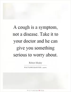 A cough is a symptom, not a disease. Take it to your doctor and he can give you something serious to worry about Picture Quote #1