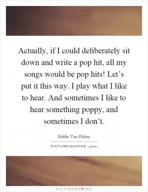 Actually, if I could deliberately sit down and write a pop hit, all my songs would be pop hits! Let’s put it this way. I play what I like to hear. And sometimes I like to hear something poppy, and sometimes I don’t Picture Quote #1