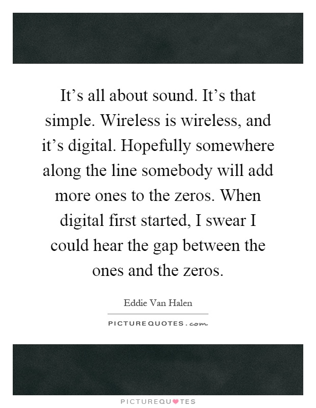 It's all about sound. It's that simple. Wireless is wireless, and it's digital. Hopefully somewhere along the line somebody will add more ones to the zeros. When digital first started, I swear I could hear the gap between the ones and the zeros Picture Quote #1