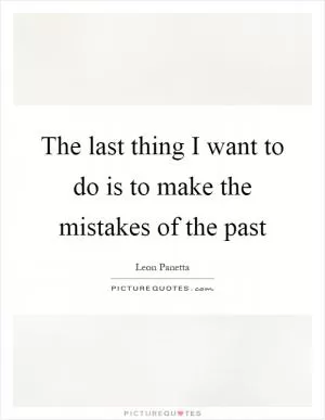 The last thing I want to do is to make the mistakes of the past Picture Quote #1