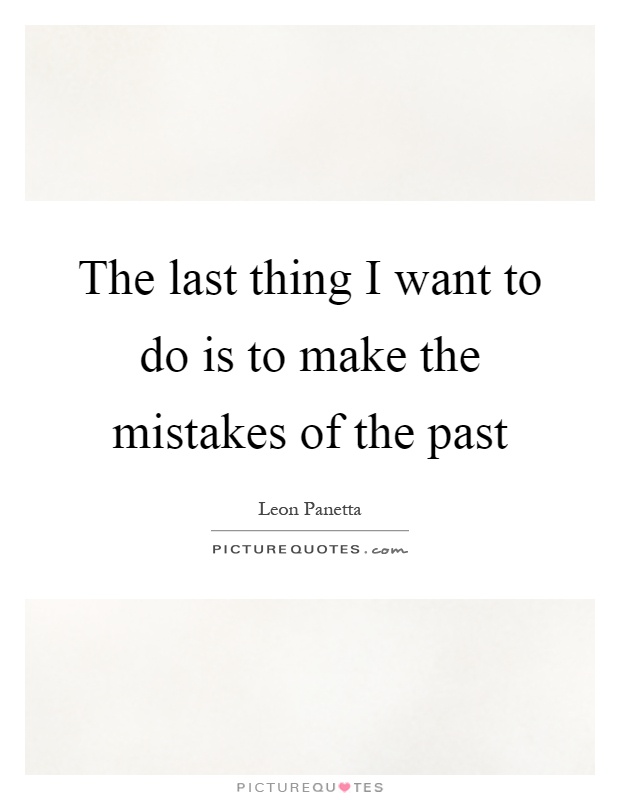The last thing I want to do is to make the mistakes of the past Picture Quote #1
