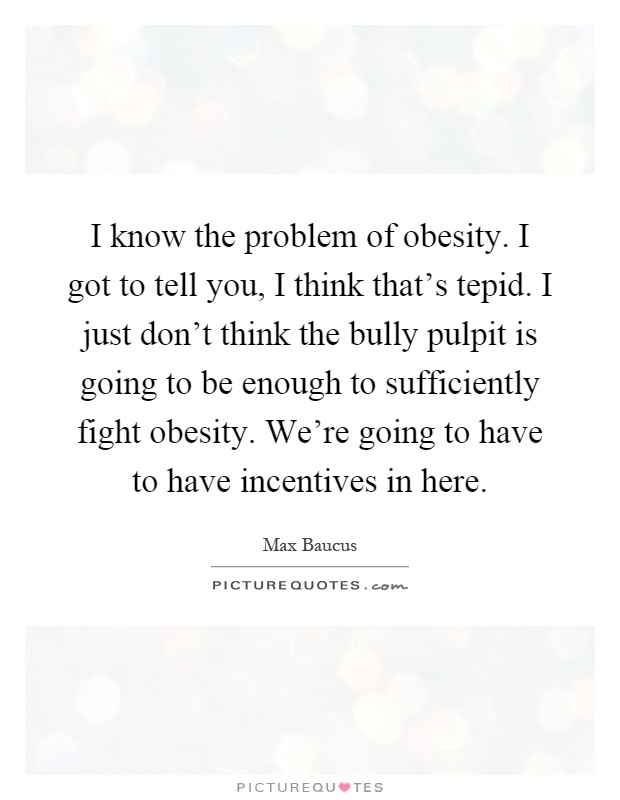 I know the problem of obesity. I got to tell you, I think that's tepid. I just don't think the bully pulpit is going to be enough to sufficiently fight obesity. We're going to have to have incentives in here Picture Quote #1