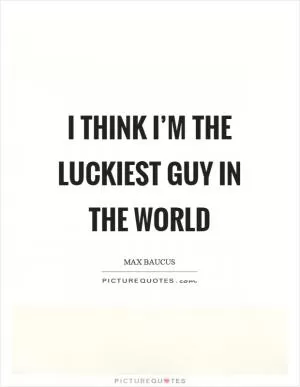I think I’m the luckiest guy in the world Picture Quote #1