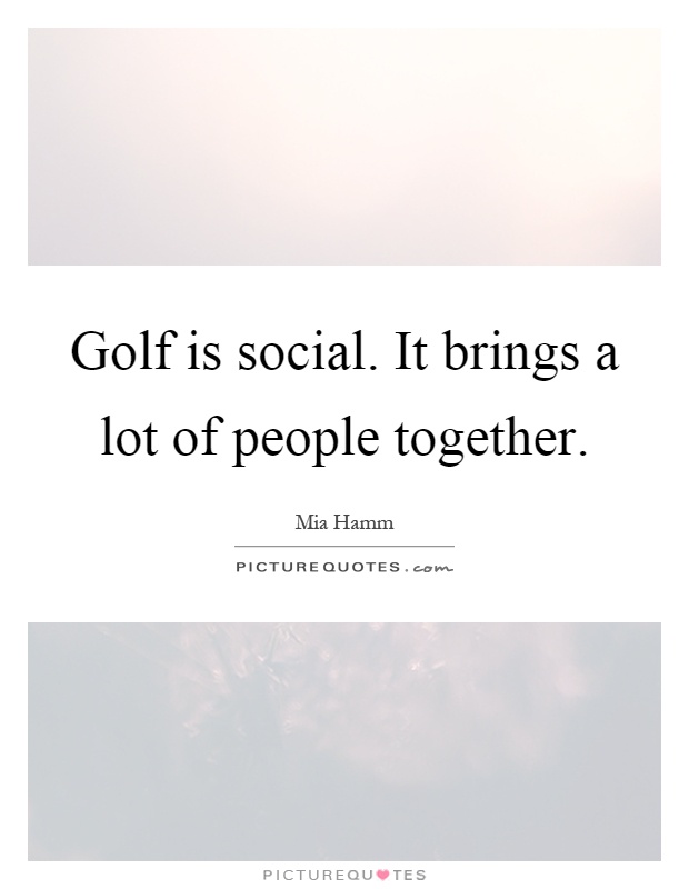 Golf is social. It brings a lot of people together Picture Quote #1