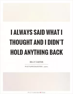 I always said what I thought and I didn’t hold anything back Picture Quote #1
