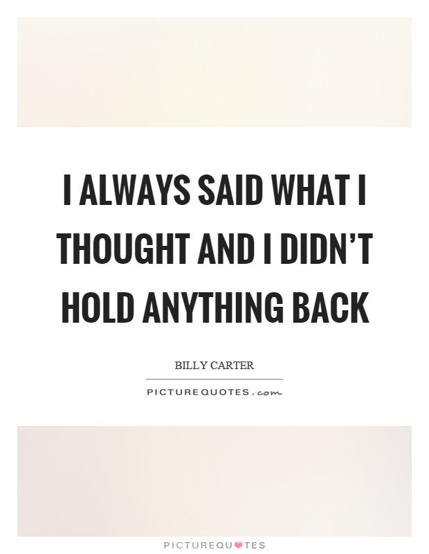 I always said what I thought and I didn't hold anything back Picture Quote #1