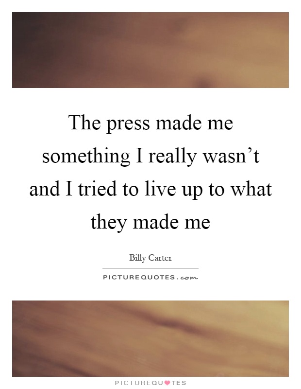 The press made me something I really wasn't and I tried to live up to what they made me Picture Quote #1