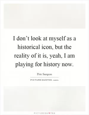 I don’t look at myself as a historical icon, but the reality of it is, yeah, I am playing for history now Picture Quote #1