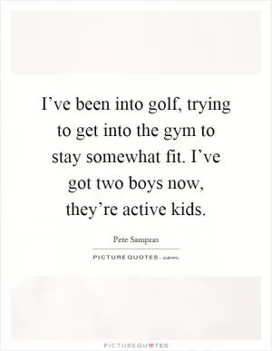 I’ve been into golf, trying to get into the gym to stay somewhat fit. I’ve got two boys now, they’re active kids Picture Quote #1