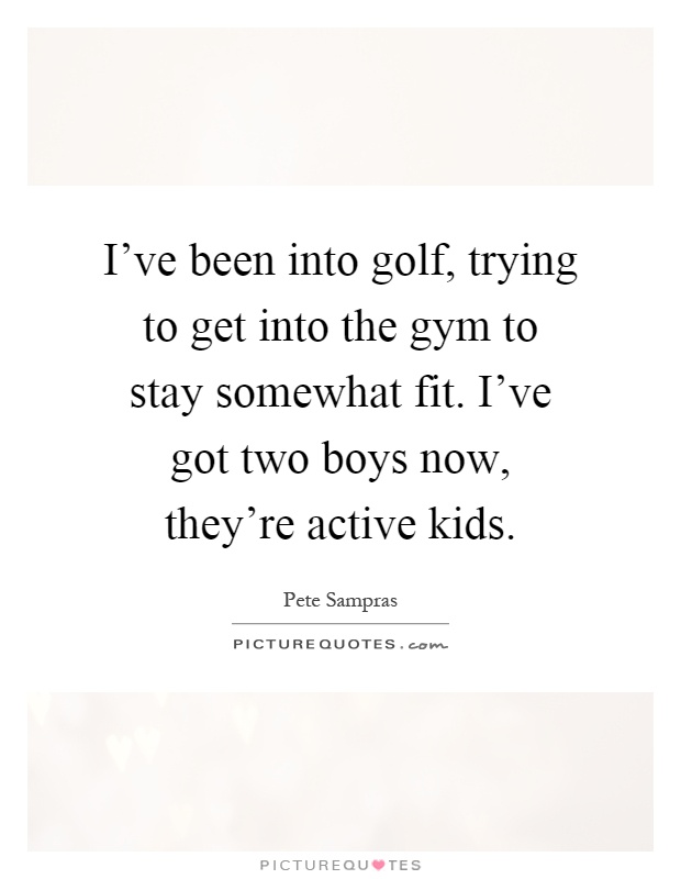 I've been into golf, trying to get into the gym to stay somewhat fit. I've got two boys now, they're active kids Picture Quote #1