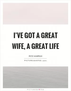 I’ve got a great wife, a great life Picture Quote #1